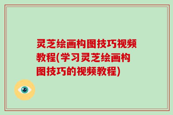 灵芝绘画构图技巧视频教程(学习灵芝绘画构图技巧的视频教程)