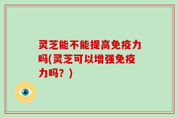 灵芝能不能提高免疫力吗(灵芝可以增强免疫力吗？)