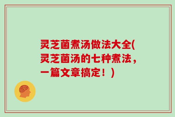 灵芝菌煮汤做法大全(灵芝菌汤的七种煮法，一篇文章搞定！)