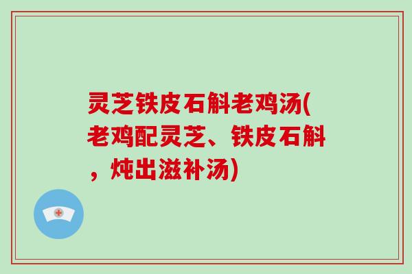 灵芝铁皮石斛老鸡汤(老鸡配灵芝、铁皮石斛，炖出滋补汤)