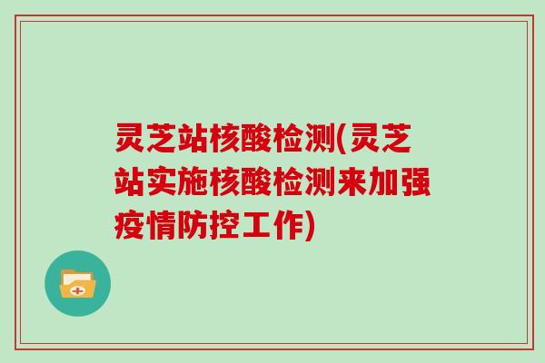 灵芝站核酸检测(灵芝站实施核酸检测来加强疫情防控工作)-第1张图片-灵芝大师