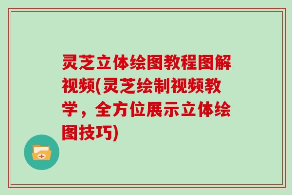 灵芝立体绘图教程图解视频(灵芝绘制视频教学，全方位展示立体绘图技巧)
