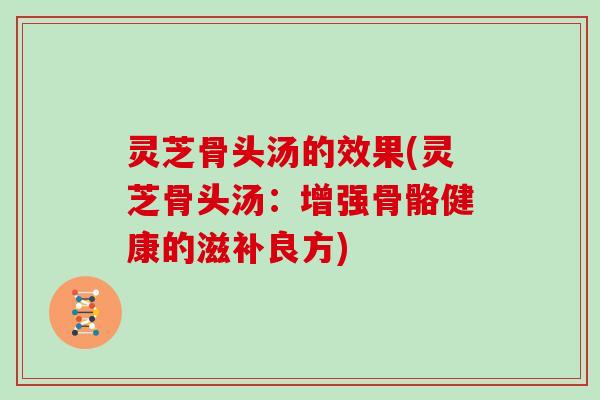 灵芝骨头汤的效果(灵芝骨头汤：增强骨骼健康的滋补良方)
