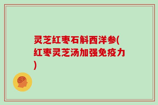 灵芝红枣石斛西洋参(红枣灵芝汤加强免疫力)