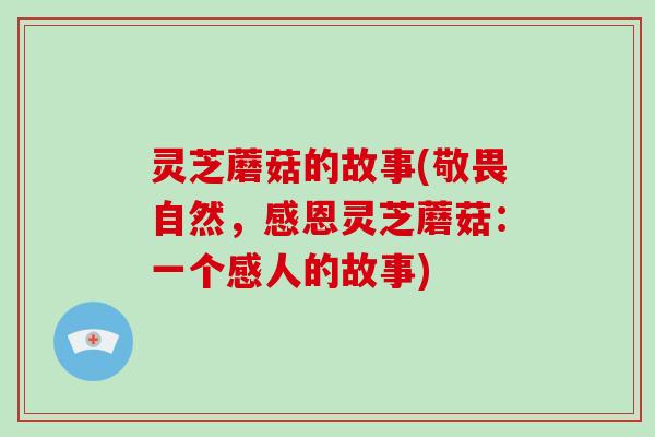 灵芝蘑菇的故事(敬畏自然，感恩灵芝蘑菇：一个感人的故事)