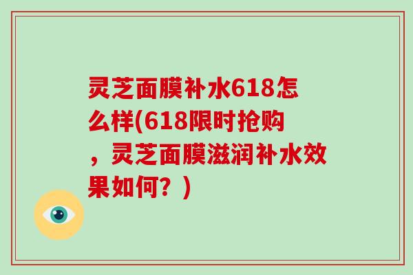 灵芝面膜补水618怎么样(618限时抢购，灵芝面膜滋润补水效果如何？)