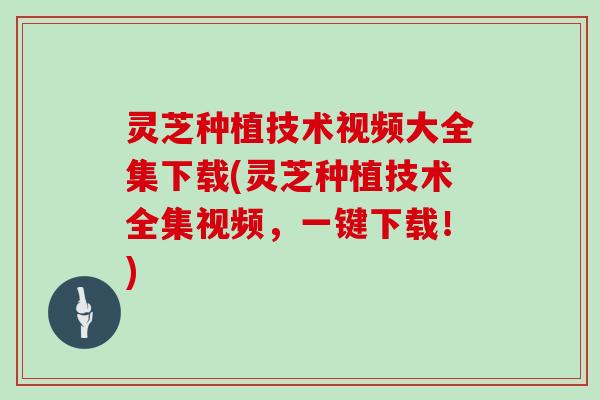 灵芝种植技术视频大全集下载(灵芝种植技术全集视频，一键下载！)