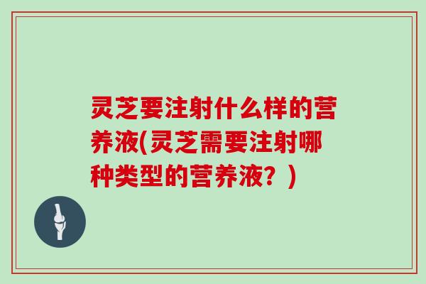 灵芝要注射什么样的营养液(灵芝需要注射哪种类型的营养液？)