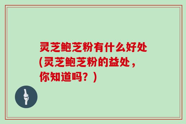 灵芝鲍芝粉有什么好处(灵芝鲍芝粉的益处，你知道吗？)