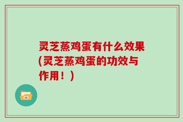 灵芝蒸鸡蛋有什么效果(灵芝蒸鸡蛋的功效与作用！)