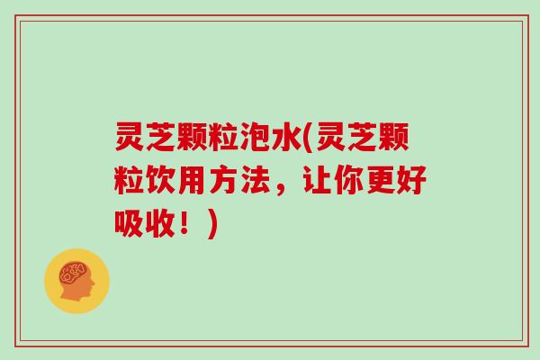 灵芝颗粒泡水(灵芝颗粒饮用方法，让你更好吸收！)