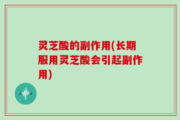 灵芝酸的副作用(长期服用灵芝酸会引起副作用)