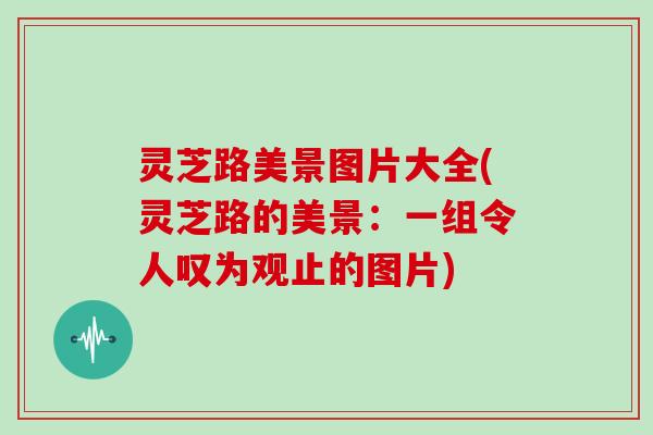 灵芝路美景图片大全(灵芝路的美景：一组令人叹为观止的图片)