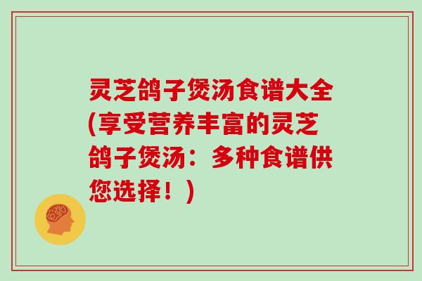 灵芝鸽子煲汤食谱大全(享受营养丰富的灵芝鸽子煲汤：多种食谱供您选择！)