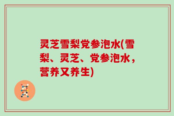 灵芝雪梨党参泡水(雪梨、灵芝、党参泡水，营养又养生)