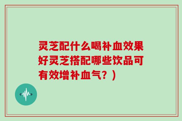 灵芝配什么喝补血效果好灵芝搭配哪些饮品可有效增补血气？)