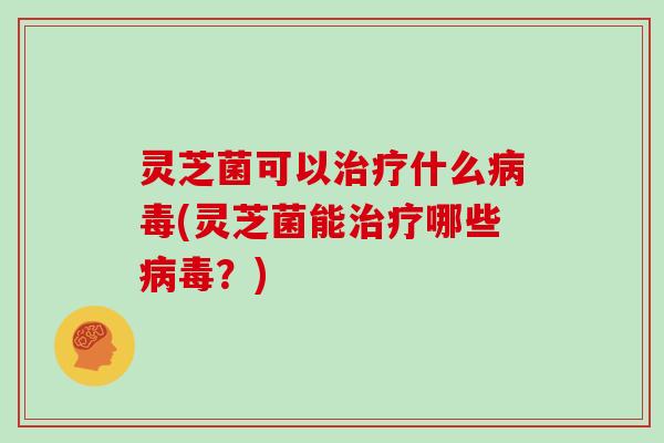 灵芝菌可以治疗什么病毒(灵芝菌能治疗哪些病毒？)
