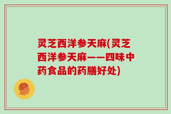 灵芝西洋参天麻(灵芝西洋参天麻——四味中药食品的药膳好处)-第1张图片-灵芝大师