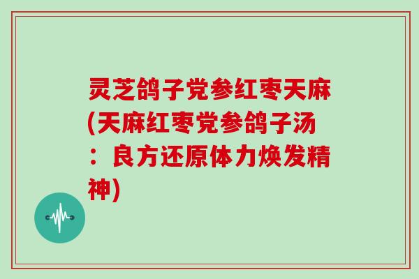 灵芝鸽子党参红枣天麻(天麻红枣党参鸽子汤：良方还原体力焕发精神)