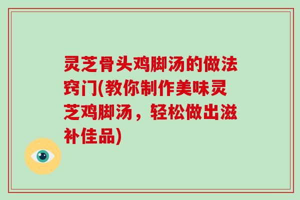 灵芝骨头鸡脚汤的做法窍门(教你制作美味灵芝鸡脚汤，轻松做出滋补佳品)