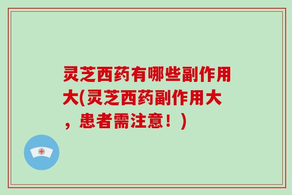 灵芝西药有哪些副作用大(灵芝西药副作用大,患者需注意!)-第1张图片-灵芝大师 灵芝西药有哪些副作用大(灵芝西药副作用大,患者需注意!)-第1张图片-灵芝大师