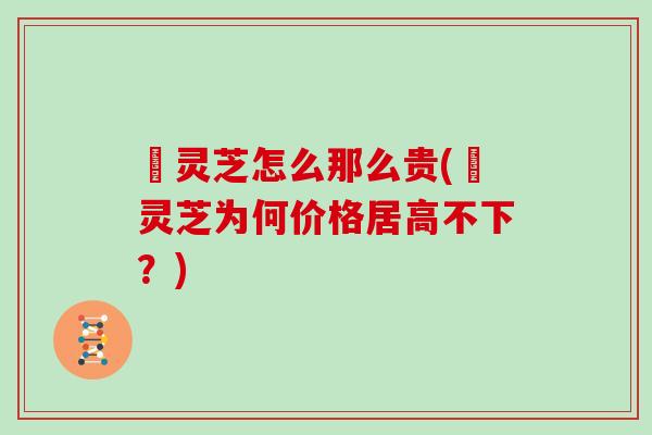 焄灵芝怎么那么贵(焄灵芝为何价格居高不下？)