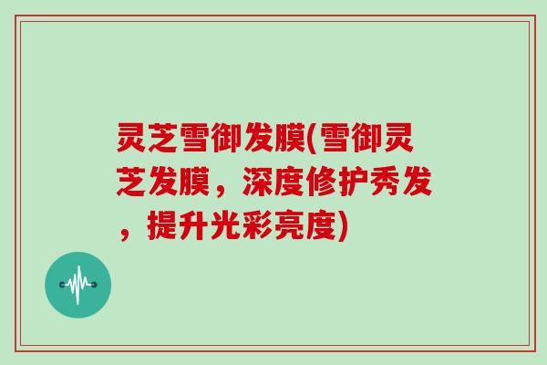 灵芝雪御发膜(雪御灵芝发膜，深度修护秀发，提升光彩亮度)