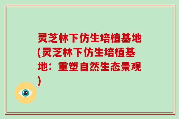 灵芝林下仿生培植基地(灵芝林下仿生培植基地：重塑自然生态景观)