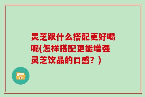 灵芝跟什么搭配更好喝呢(怎样搭配更能增强灵芝饮品的口感？)-第1张图片-灵芝大师