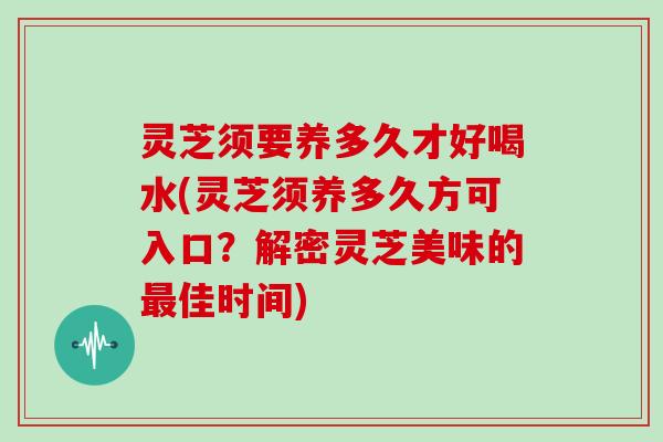 灵芝须要养多久才好喝水(灵芝须养多久方可入口？解密灵芝美味的最佳时间)