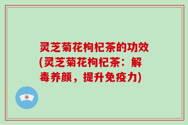灵芝菊花枸杞茶的功效(灵芝菊花枸杞茶：解毒养颜，提升免疫力)