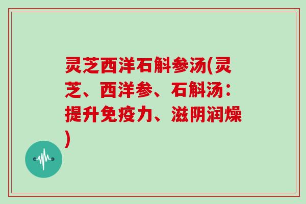 灵芝西洋石斛参汤(灵芝、西洋参、石斛汤：提升免疫力、滋阴润燥)