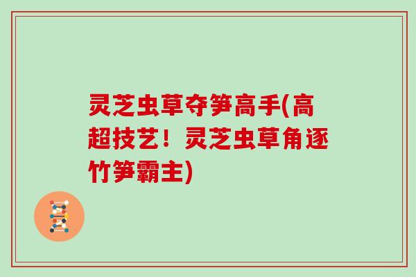 灵芝虫草夺笋高手(高超技艺！灵芝虫草角逐竹笋霸主)