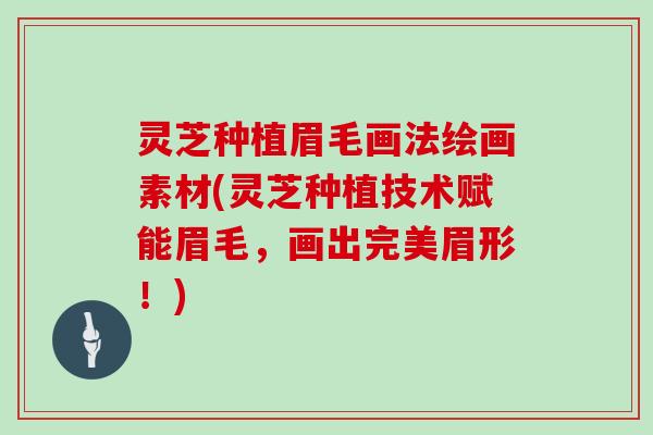 灵芝种植眉毛画法绘画素材(灵芝种植技术赋能眉毛，画出完美眉形！)