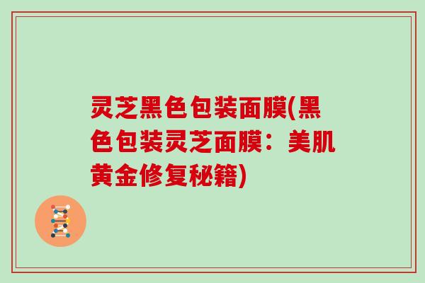 灵芝黑色包装面膜(黑色包装灵芝面膜：美肌黄金修复秘籍)