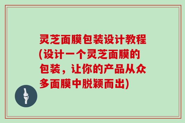 灵芝面膜包装设计教程(设计一个灵芝面膜的包装，让你的产品从众多面膜中脱颖而出)