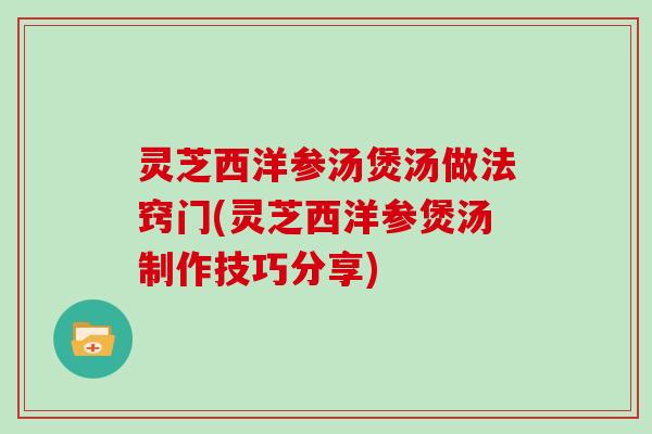 灵芝西洋参汤煲汤做法窍门(灵芝西洋参煲汤制作技巧分享)