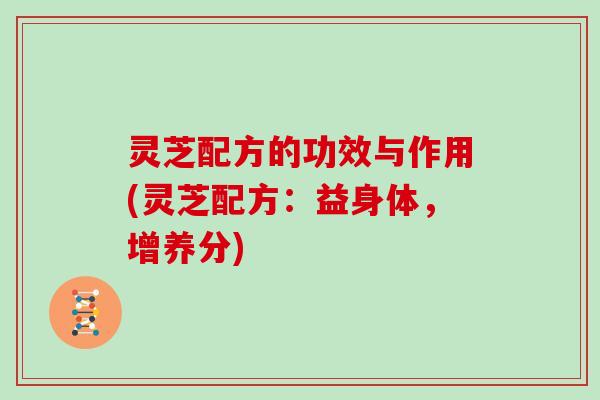 灵芝配方的功效与作用(灵芝配方：益身体，增养分)