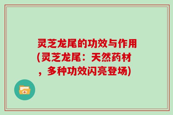 灵芝龙尾的功效与作用(灵芝龙尾：天然药材，多种功效闪亮登场)