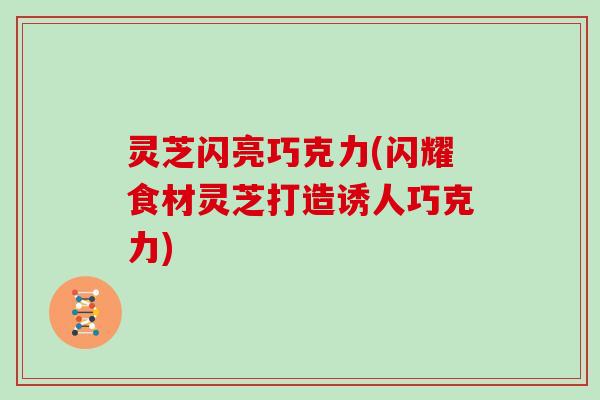 灵芝闪亮巧克力(闪耀食材灵芝打造诱人巧克力)