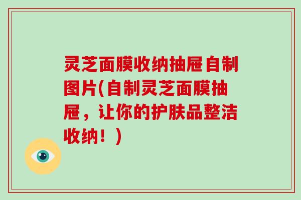 灵芝面膜收纳抽屉自制图片(自制灵芝面膜抽屉,让你的护肤品整洁收纳!)-第1张图片-灵芝大师 灵芝面膜收纳抽屉自制图片(自制灵芝面膜抽屉,让你的护肤品整洁收纳!)-第1张图片-灵芝大师