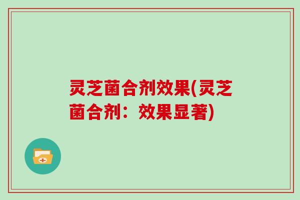 灵芝菌合剂效果(灵芝菌合剂：效果显著)
