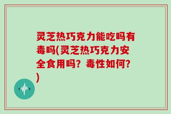 灵芝热巧克力能吃吗有毒吗(灵芝热巧克力安全食用吗?毒性如何?)-第1张图片-灵芝大师 灵芝热巧克力能吃吗有毒吗(灵芝热巧克力安全食用吗?毒性如何?)-第1张图片-灵芝大师