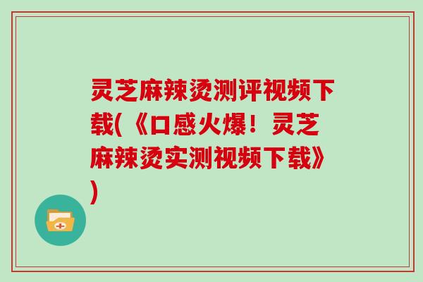 灵芝麻辣烫测评视频下载(《口感火爆！灵芝麻辣烫实测视频下载》)