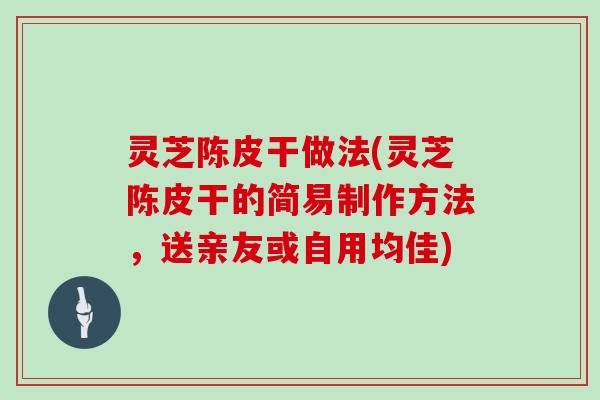 灵芝陈皮干做法(灵芝陈皮干的简易制作方法，送亲友或自用均佳)
