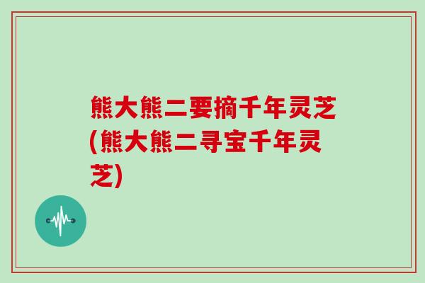 熊大熊二要摘千年灵芝(熊大熊二寻宝千年灵芝)