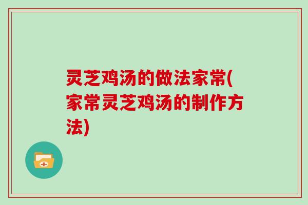 灵芝鸡汤的做法家常(家常灵芝鸡汤的制作方法)