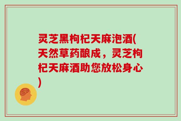 灵芝黑枸杞天麻泡酒(天然草药酿成,灵芝枸杞天麻酒助您放松身心)-第1张图片-灵芝大师 灵芝黑枸杞天麻泡酒(天然草药酿成,灵芝枸杞天麻酒助您放松身心)-第1张图片-灵芝大师