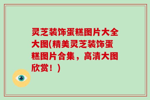 灵芝装饰蛋糕图片大全大图(精美灵芝装饰蛋糕图片合集，高清大图欣赏！)