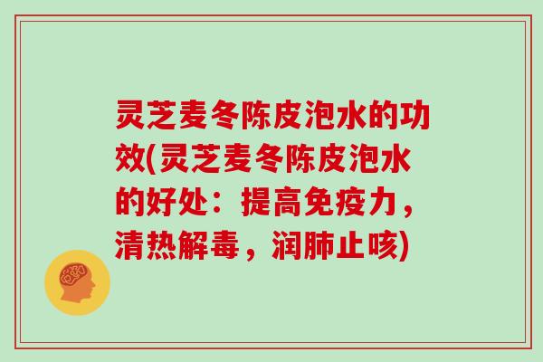 灵芝麦冬陈皮泡水的功效(灵芝麦冬陈皮泡水的好处：提高免疫力，清热解毒，润肺止咳)